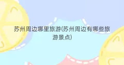 苏州周边哪里旅游(苏州周边有哪些旅游景点)