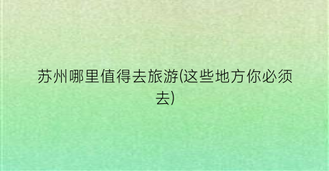 苏州哪里值得去旅游(这些地方你必须去)