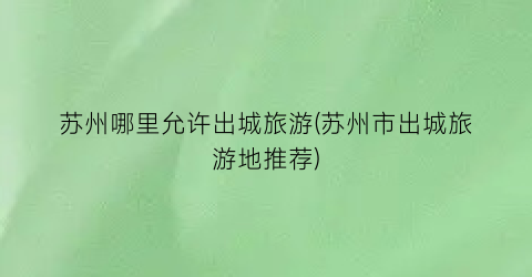 苏州哪里允许出城旅游(苏州市出城旅游地推荐)