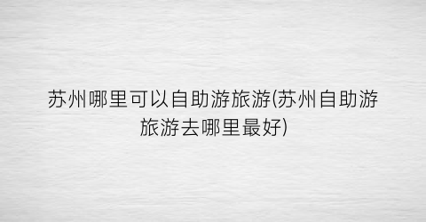 苏州哪里可以自助游旅游(苏州自助游旅游去哪里最好)
