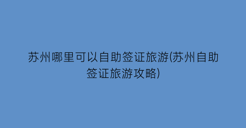苏州哪里可以自助签证旅游(苏州自助签证旅游攻略)