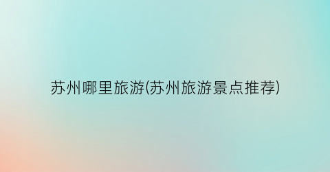 苏州哪里旅游(苏州旅游景点推荐)