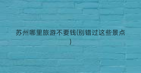 苏州哪里旅游不要钱(别错过这些景点)