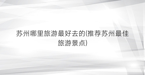苏州哪里旅游最好去的(推荐苏州最佳旅游景点)