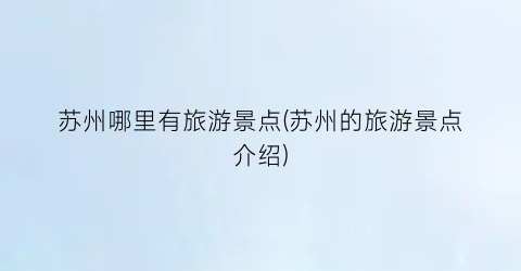 苏州哪里有旅游景点(苏州的旅游景点介绍)