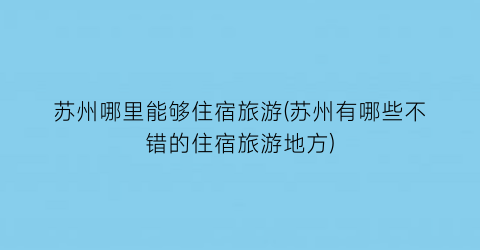 苏州哪里能够住宿旅游(苏州有哪些不错的住宿旅游地方)