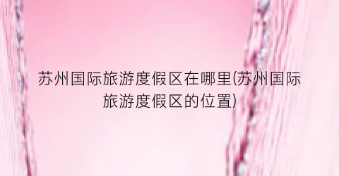 苏州国际旅游度假区在哪里(苏州国际旅游度假区的位置)