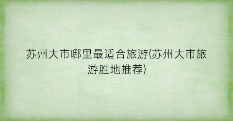 苏州大市哪里最适合旅游(苏州大市旅游胜地推荐)