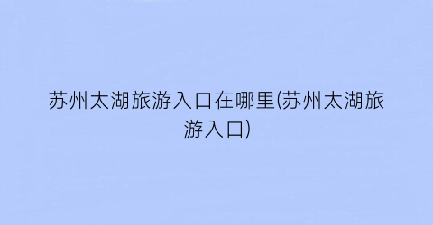 苏州太湖旅游入口在哪里(苏州太湖旅游入口)