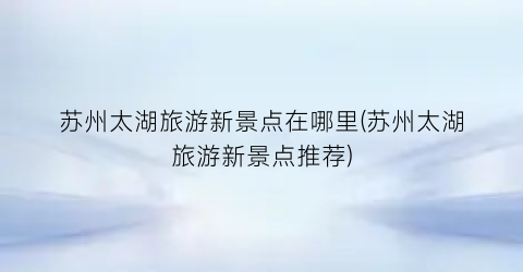 苏州太湖旅游新景点在哪里(苏州太湖旅游新景点推荐)