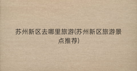 苏州新区去哪里旅游(苏州新区旅游景点推荐)