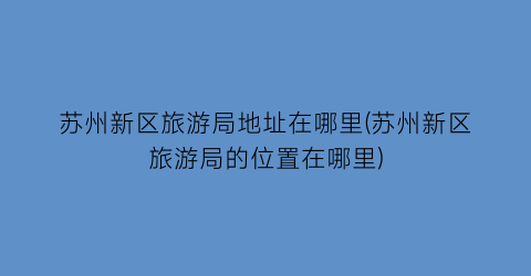苏州新区旅游局地址在哪里(苏州新区旅游局的位置在哪里)