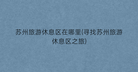 苏州旅游休息区在哪里(寻找苏州旅游休息区之旅)