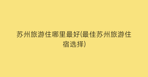 苏州旅游住哪里最好(最佳苏州旅游住宿选择)