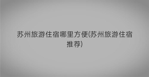 苏州旅游住宿哪里方便(苏州旅游住宿推荐)