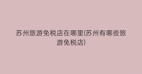 苏州旅游免税店在哪里(苏州有哪些旅游免税店)
