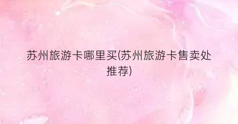 苏州旅游卡哪里买(苏州旅游卡售卖处推荐)
