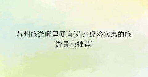 苏州旅游哪里便宜(苏州经济实惠的旅游景点推荐)