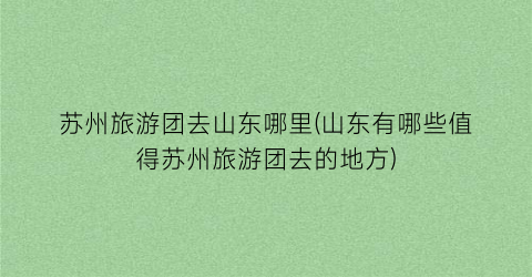 苏州旅游团去山东哪里(山东有哪些值得苏州旅游团去的地方)