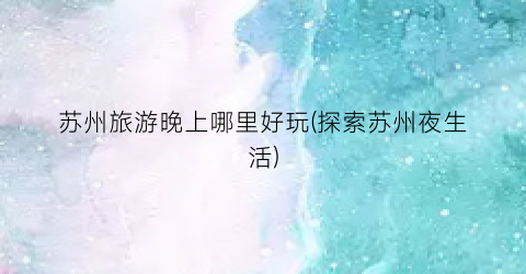苏州旅游晚上哪里好玩(探索苏州夜生活)