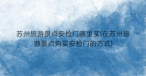 苏州旅游景点安检门哪里买(在苏州旅游景点购买安检门的方式)