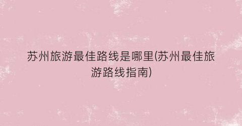 苏州旅游最佳路线是哪里(苏州最佳旅游路线指南)