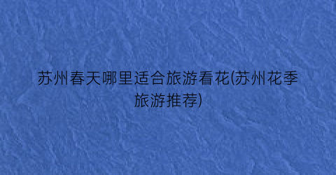 苏州春天哪里适合旅游看花(苏州花季旅游推荐)