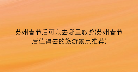 苏州春节后可以去哪里旅游(苏州春节后值得去的旅游景点推荐)