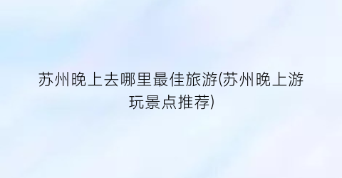 苏州晚上去哪里最佳旅游(苏州晚上游玩景点推荐)