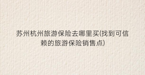 苏州杭州旅游保险去哪里买(找到可信赖的旅游保险销售点)