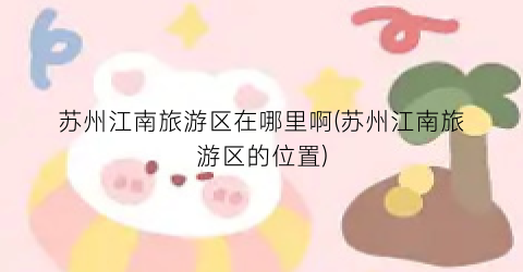 苏州江南旅游区在哪里啊(苏州江南旅游区的位置)