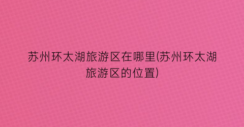苏州环太湖旅游区在哪里(苏州环太湖旅游区的位置)