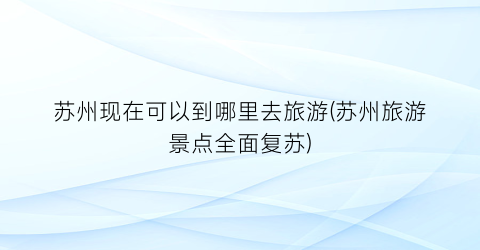 苏州现在可以到哪里去旅游(苏州旅游景点全面复苏)