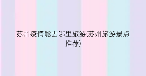 苏州疫情能去哪里旅游(苏州旅游景点推荐)