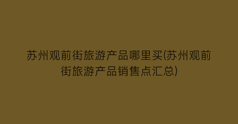 苏州观前街旅游产品哪里买(苏州观前街旅游产品销售点汇总)