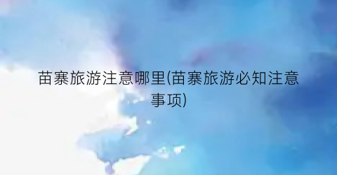 苗寨旅游注意哪里(苗寨旅游必知注意事项)