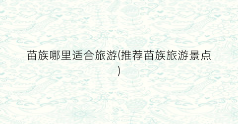 苗族哪里适合旅游(推荐苗族旅游景点)