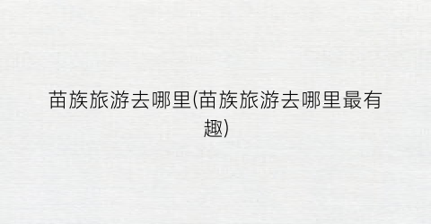 苗族旅游去哪里(苗族旅游去哪里最有趣)