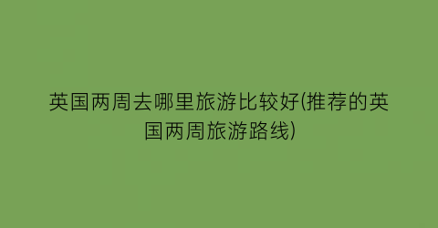 英国两周去哪里旅游比较好(推荐的英国两周旅游路线)