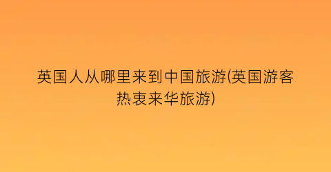 英国人从哪里来到中国旅游(英国游客热衷来华旅游)