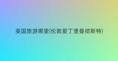 英国旅游哪里(伦敦爱丁堡曼彻斯特)