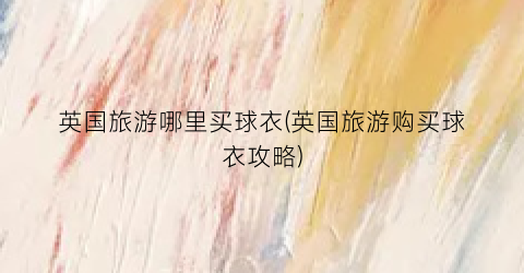 英国旅游哪里买球衣(英国旅游购买球衣攻略)