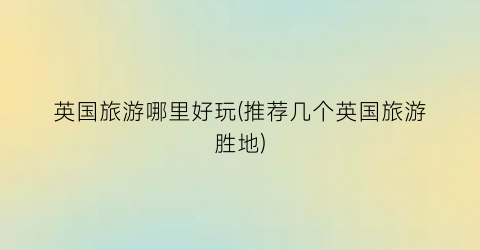英国旅游哪里好玩(推荐几个英国旅游胜地)
