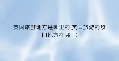 英国旅游地方是哪里的(英国旅游的热门地方在哪里)