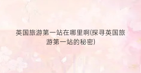 英国旅游第一站在哪里啊(探寻英国旅游第一站的秘密)