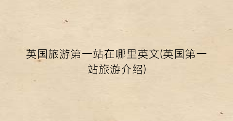 英国旅游第一站在哪里英文(英国第一站旅游介绍)