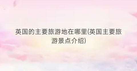 英国的主要旅游地在哪里(英国主要旅游景点介绍)