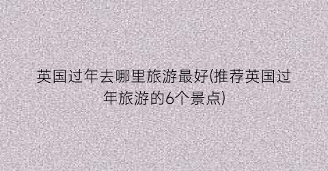 英国过年去哪里旅游最好(推荐英国过年旅游的6个景点)