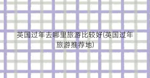 英国过年去哪里旅游比较好(英国过年旅游推荐地)