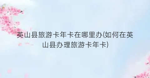 英山县旅游卡年卡在哪里办(如何在英山县办理旅游卡年卡)